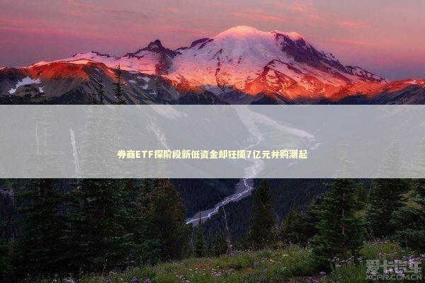 券商ETF探阶段新低资金却狂揽7亿元并购潮起 新闻