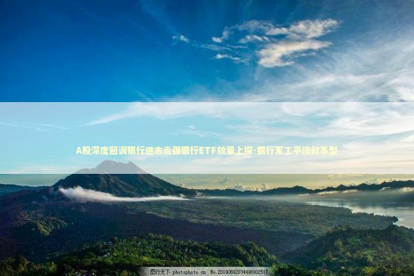 A股深度回调银行逆市走强银行ETF放量上探-银行军工平淡叙事型 A股深度回调银行逆市走强银行ETF放量上探-银行军工平淡叙事型 新闻