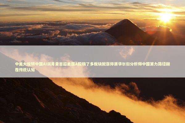 中美大反转中国AI调用量首超美国A股嗨了多板块掀涨停潮华尔街分析师中国算力路径颠覆传统认知 中美大反转中国AI调用量首超美国A股嗨了多板块掀涨停潮华尔街分析师中国算力路径颠覆传统认知 新闻