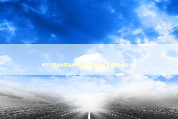 ATFX黄金大跌逾4%后反弹避险还是抗通胀让金价拉锯 新闻