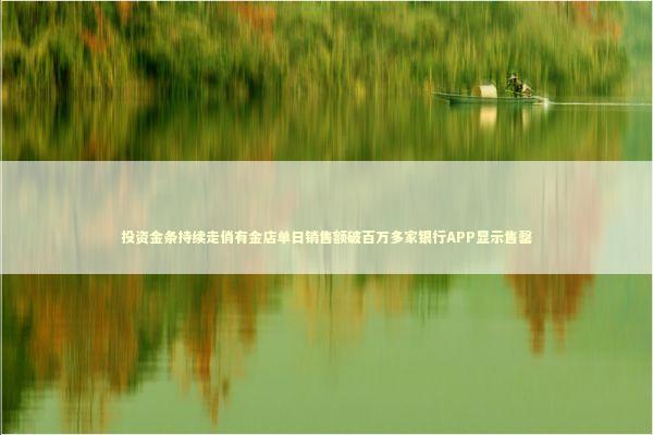 投资金条持续走俏有金店单日销售额破百万多家银行APP显示售罄 投资金条持续走俏有金店单日销售额破百万多家银行APP显示售罄 新闻