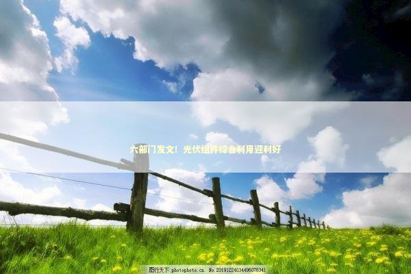 六部门发文！光伏组件综合利用迎利好 新闻