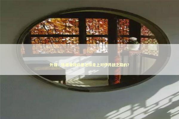 外媒：特朗普政府是怎样走上对伊开战之路的？ 新闻