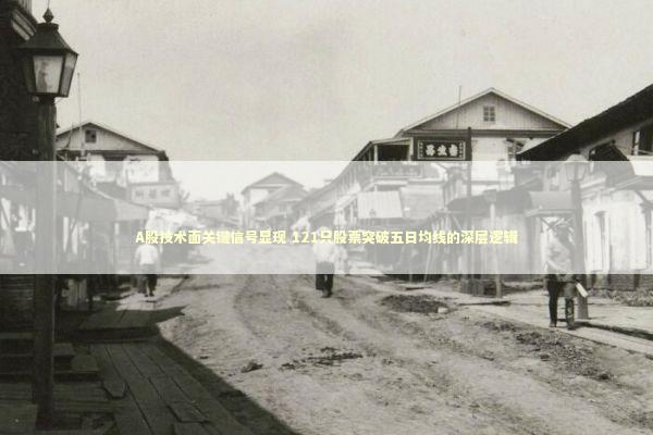A股技术面关键信号显现 121只股票突破五日均线的深层逻辑 新闻