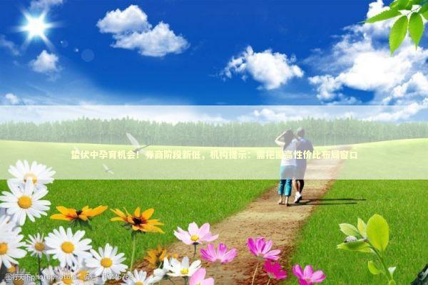 蛰伏中孕育机会!券商阶段新低,机构提示:需把握高性价比布局窗口 蛰伏中孕育机会!券商阶段新低,机构提示:需把握高性价比布局窗口 新闻