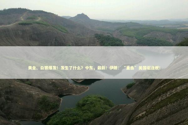 黄金、白银爆发!发生了什么?中东,最新!伊朗:“重击”美国驱逐舰! 黄金、白银爆发!发生了什么?中东,最新!伊朗:“重击”美国驱逐舰! 新闻