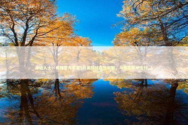 身边人士：希腊警方索要5万英镑就庭外和解，马奎尔拒绝支付_1 新闻