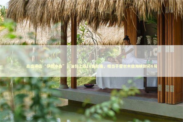 高盛评估“伊朗冲击”:油价上涨18美元桶,相当于霍尔木兹海峡封闭6周 高盛评估“伊朗冲击”:油价上涨18美元桶,相当于霍尔木兹海峡封闭6周 新闻