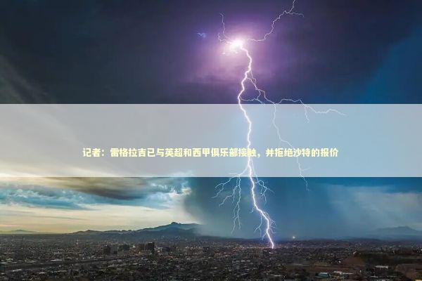 记者：雷格拉吉已与英超和西甲俱乐部接触，并拒绝沙特的报价 新闻