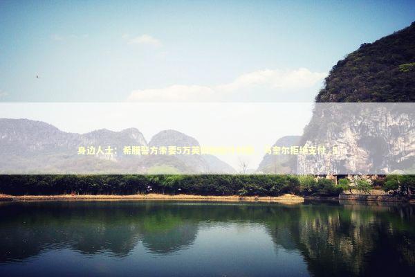 身边人士:希腊警方索要5万英镑就庭外和解,马奎尔拒绝支付_5 身边人士:希腊警方索要5万英镑就庭外和解,马奎尔拒绝支付_5 新闻