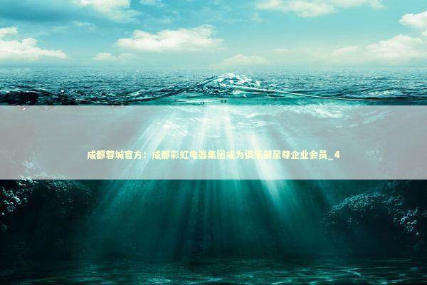 成都蓉城官方：成都彩虹电器集团成为俱乐部至尊企业会员_4 新闻