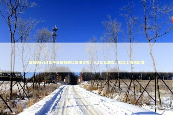 晋商银行14亿不良债权转让晋阳资管：3.1亿元成交，轻装上阵再出发 新闻