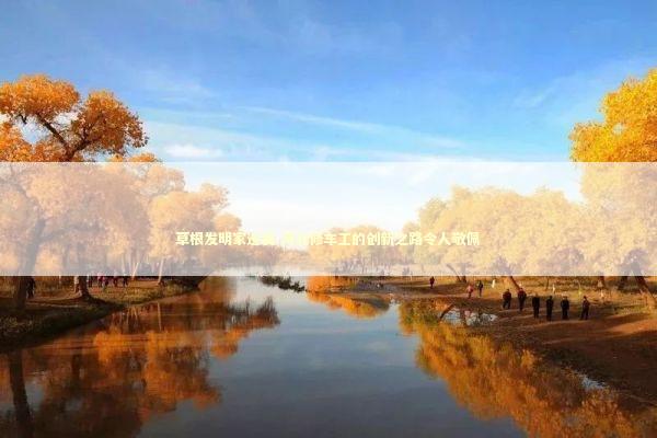 草根发明家逆袭 河北修车工的创新之路令人敬佩 新闻