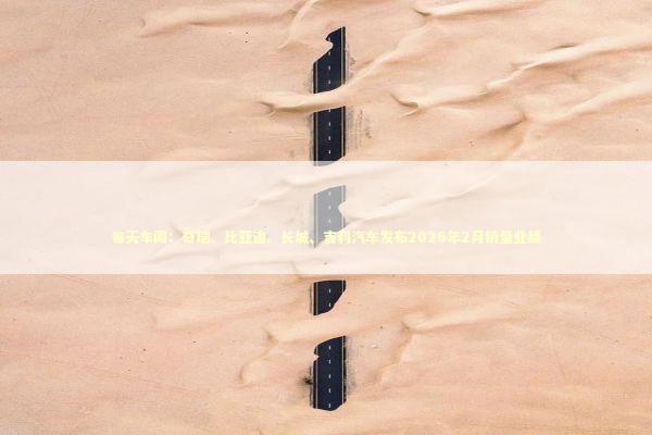 每天车闻:奇瑞、比亚迪、长城、吉利汽车发布2026年2月销量业绩 每天车闻:奇瑞、比亚迪、长城、吉利汽车发布2026年2月销量业绩 新闻