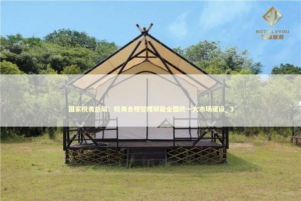国家税务总局:税务合规管理赋能全国统一大市场建设_3 国家税务总局:税务合规管理赋能全国统一大市场建设_3 新闻