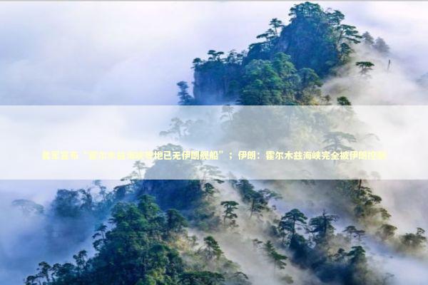 美军宣布“霍尔木兹海峡等地已无伊朗舰船”;伊朗:霍尔木兹海峡完全被伊朗控制 美军宣布“霍尔木兹海峡等地已无伊朗舰船”;伊朗:霍尔木兹海峡完全被伊朗控制 新闻